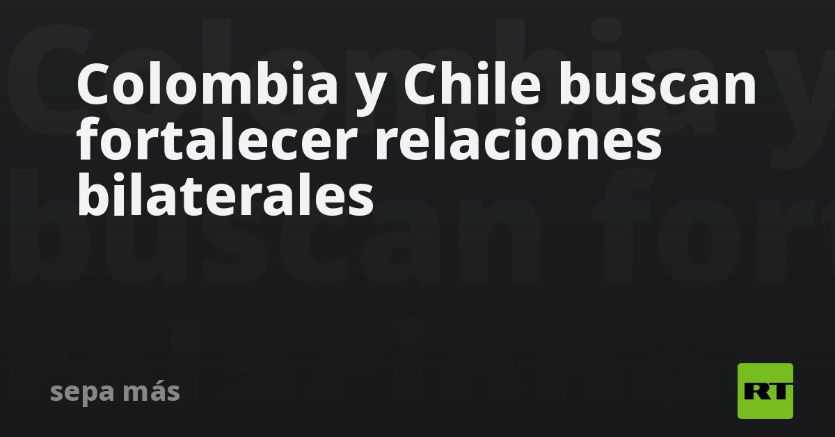 colombia-y-chile-buscan-fortalecer-relaciones-bilaterales