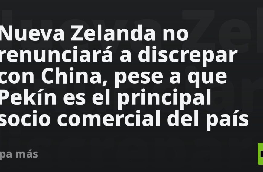 Nueva Zelanda no renunciará a discrepar con China, pese a que Pekín es el principal socio comercial del país
