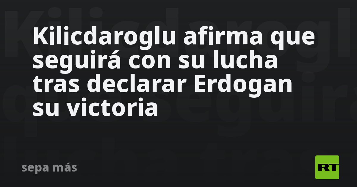 kilicdaroglu-afirma-que-seguira-con-su-lucha-tras-declarar-erdogan-su-victoria