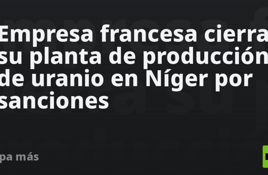 empresa-francesa-cierra-su-planta-de-produccion-de-uranio-en-niger-por-sanciones