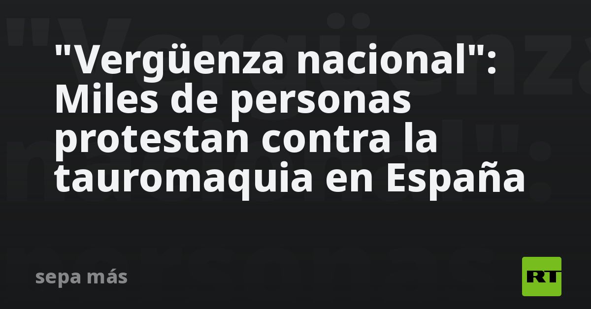 “verguenza-nacional”:-miles-de-personas-protestan-contra-la-tauromaquia-en-espana